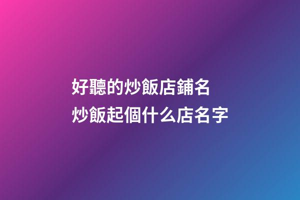 好聽的炒飯店鋪名 炒飯起個什么店名字-第1張-店鋪起名-玄機派